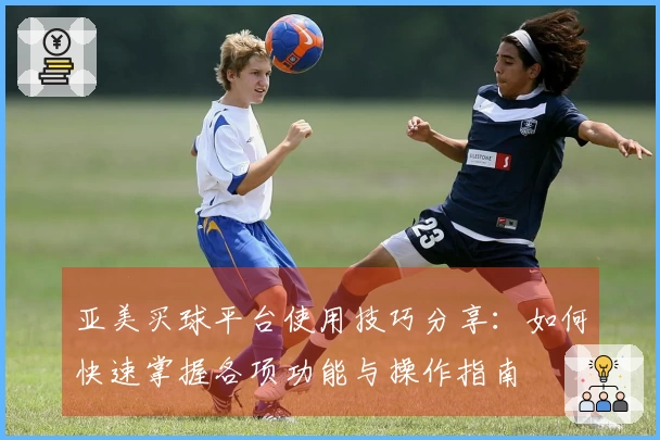 亚美买球平台使用技巧分享：如何快速掌握各项功能与操作指南