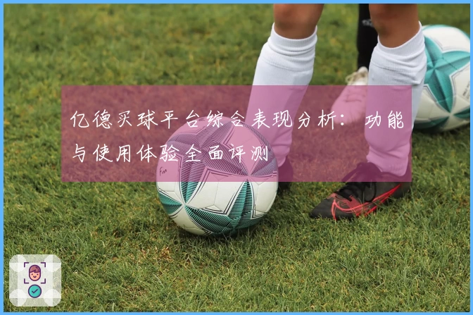 亿德买球平台综合表现分析：功能与使用体验全面评测