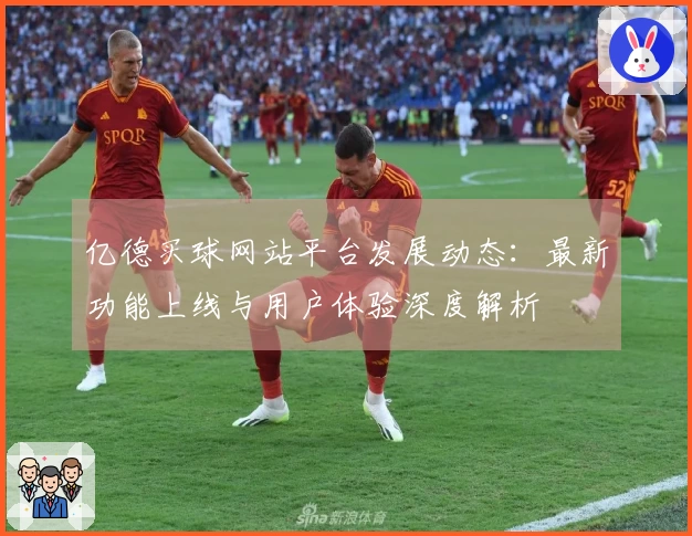 亿德买球网站平台发展动态：最新功能上线与用户体验深度解析