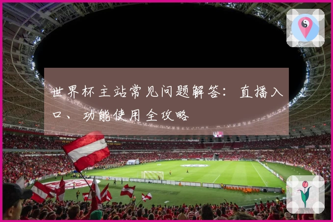 世界杯主站常见问题解答：直播入口、功能使用全攻略