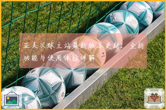 亚美买球主站最新版本更新：全新功能与使用体验详解
