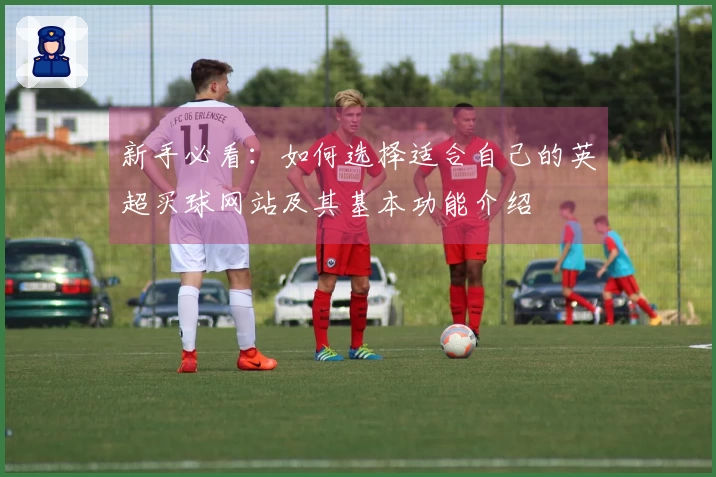 新手必看：如何选择适合自己的英超买球网站及其基本功能介绍