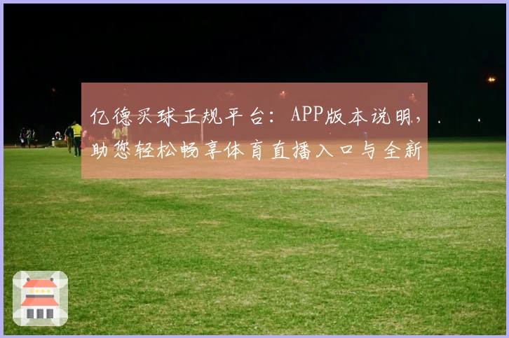 亿德买球正规平台：APP版本说明，助您轻松畅享体育直播入口与全新功能体验