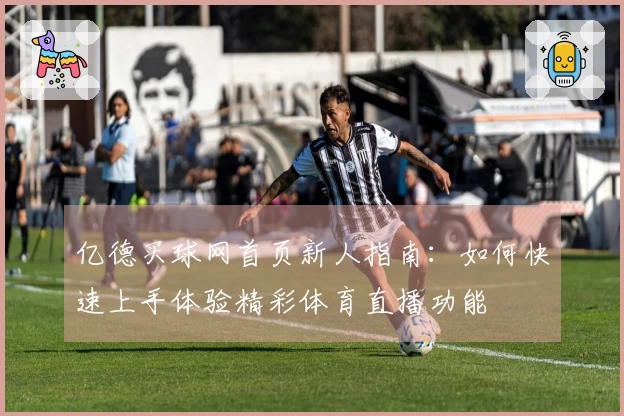 亿德买球网首页新人指南：如何快速上手体验精彩体育直播功能