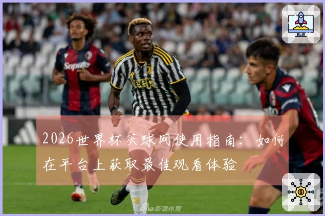 2026世界杯买球网使用指南：如何在平台上获取最佳观看体验