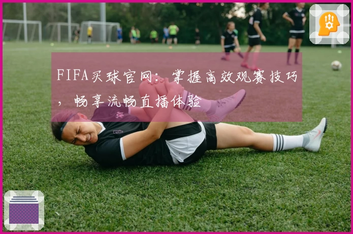 FIFA买球官网：掌握高效观赛技巧，畅享流畅直播体验