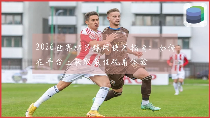 2026世界杯买球网使用指南：如何在平台上获取最佳观看体验