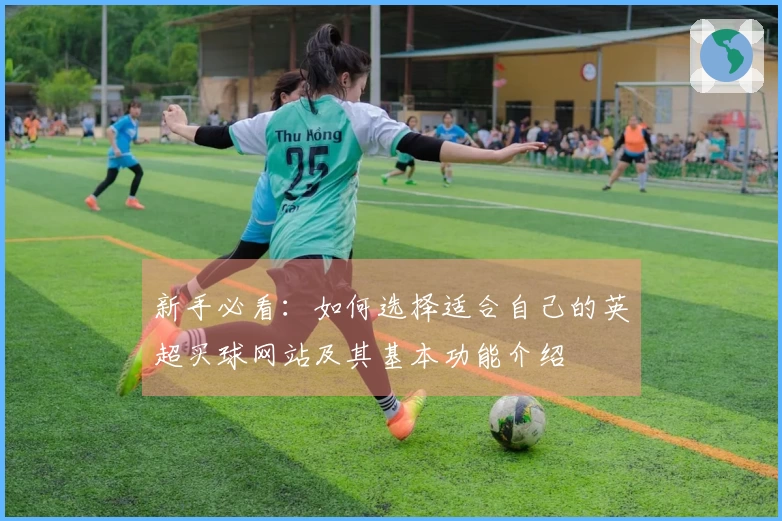 新手必看：如何选择适合自己的英超买球网站及其基本功能介绍
