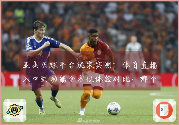亚美买球平台玩家实测：体育直播入口到功能全方位体验对比，哪个更顺手
