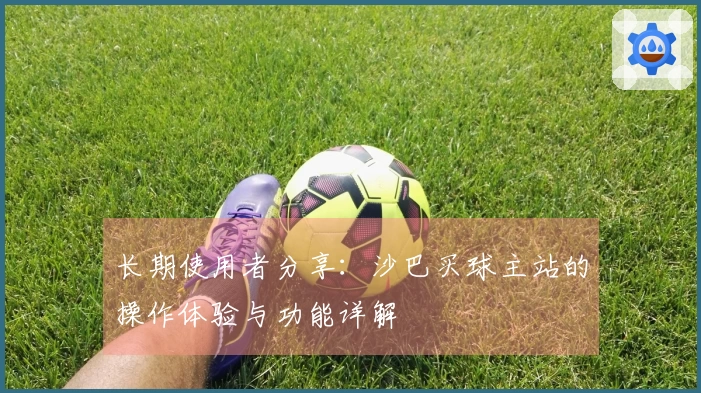 长期使用者分享：沙巴买球主站的操作体验与功能详解