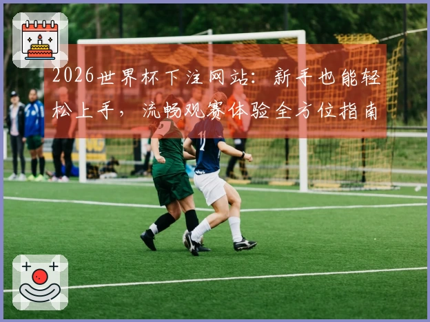 2026世界杯下注网站：新手也能轻松上手，流畅观赛体验全方位指南