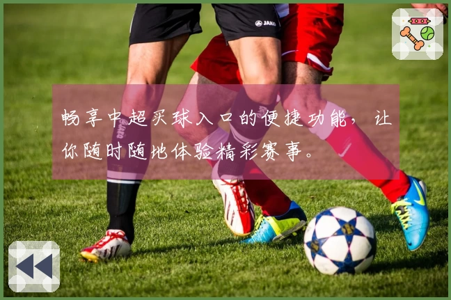 畅享中超买球入口的便捷功能，让你随时随地体验精彩赛事。