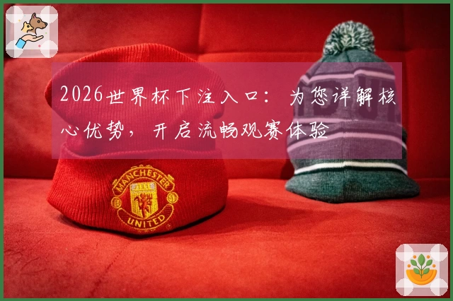 2026世界杯下注入口：为您详解核心优势，开启流畅观赛体验