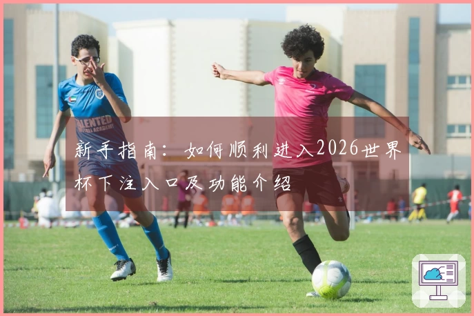 新手指南：如何顺利进入2026世界杯下注入口及功能介绍