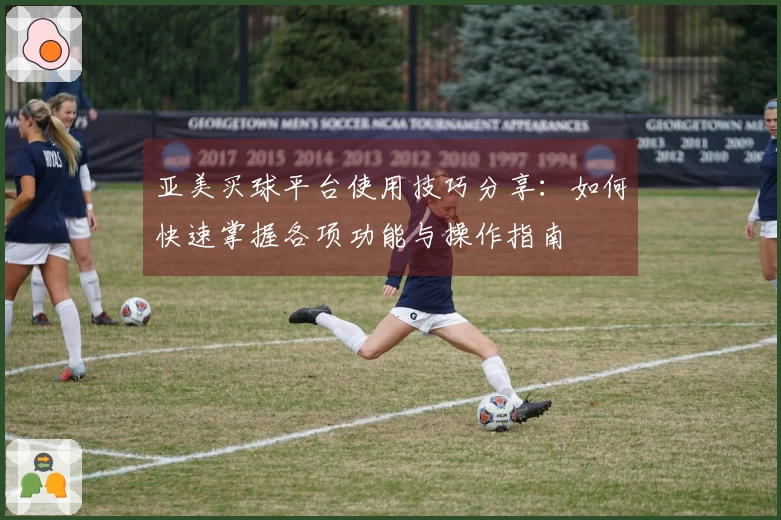 亚美买球平台使用技巧分享：如何快速掌握各项功能与操作指南