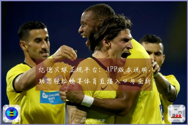亿德买球正规平台：APP版本说明，助您轻松畅享体育直播入口与全新功能体验