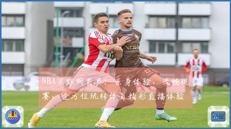 NBA买球网首页：亲身体验，流畅观赛，全方位玩转体育精彩直播体验