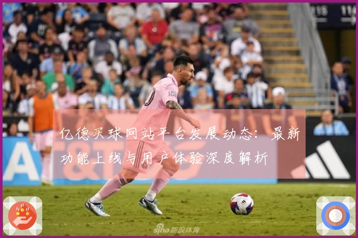亿德买球网站平台发展动态：最新功能上线与用户体验深度解析