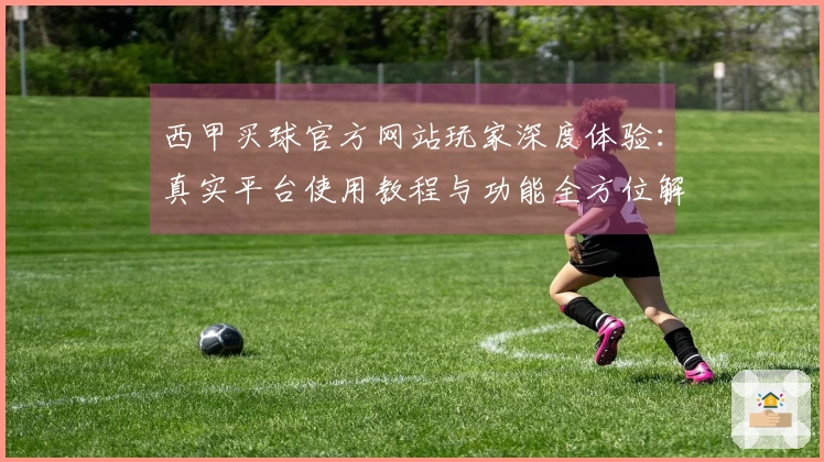 西甲买球官方网站玩家深度体验：真实平台使用教程与功能全方位解读