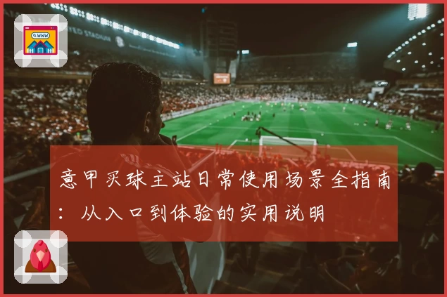 意甲买球主站日常使用场景全指南：从入口到体验的实用说明