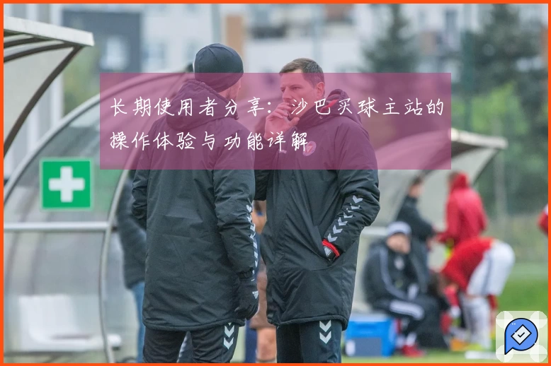 长期使用者分享：沙巴买球主站的操作体验与功能详解