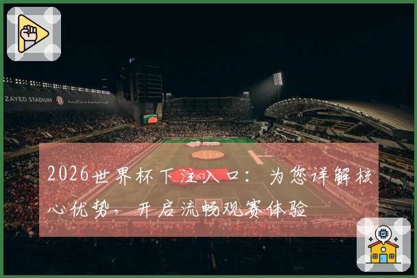 2026世界杯下注入口：为您详解核心优势，开启流畅观赛体验